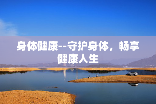 身体健康--守护身体，畅享健康人生