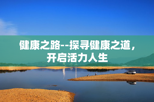 健康之路--探寻健康之道，开启活力人生