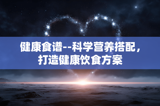 健康食谱--科学营养搭配，打造健康饮食方案