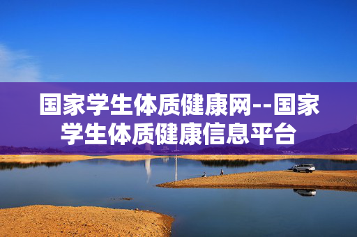 国家学生体质健康网--国家学生体质健康信息平台