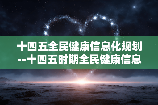 十四五全民健康信息化规划--十四五时期全民健康信息化发展蓝图 十四五全民健康信息化规划--十四五时期全民健康信息化发展蓝图