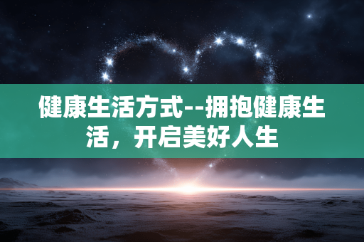 健康生活方式--拥抱健康生活，开启美好人生