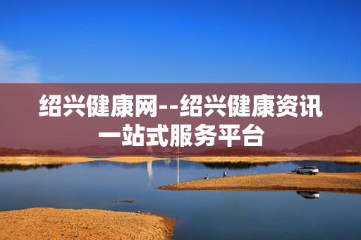 绍兴健康网--绍兴健康资讯一站式服务平台