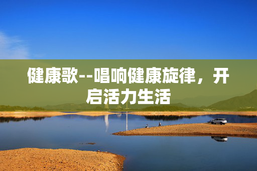 健康歌--唱响健康旋律，开启活力生活