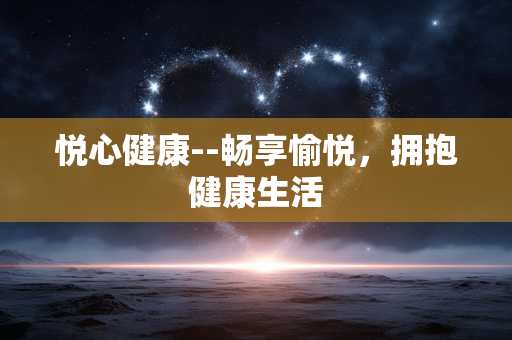 悦心健康--畅享愉悦，拥抱健康生活