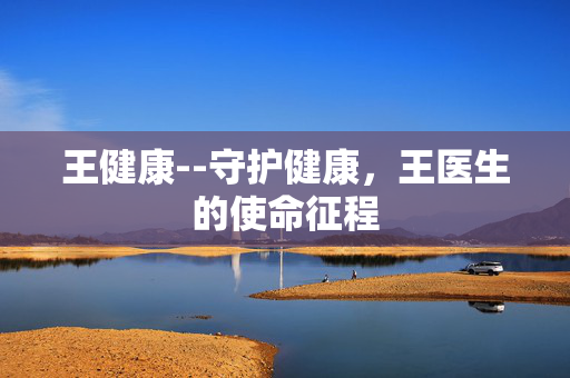 王健康--守护健康，王医生的使命征程