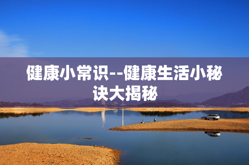 健康小常识--健康生活小秘诀大揭秘