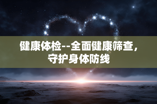 健康体检--全面健康筛查,守护身体防线 健康体检--全面健康筛查,守护身体防线