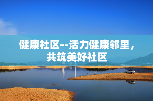健康社区--活力健康邻里，共筑美好社区