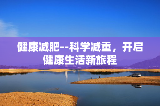 健康减肥--科学减重,开启健康生活新旅程 健康减肥--科学减重,开启健康生活新旅程