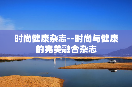 时尚健康杂志--时尚与健康的完美融合杂志
