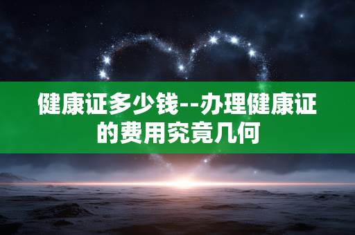 健康证多少钱--办理健康证的费用究竟几何