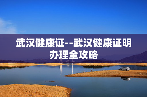 武汉健康证--武汉健康证明办理全攻略