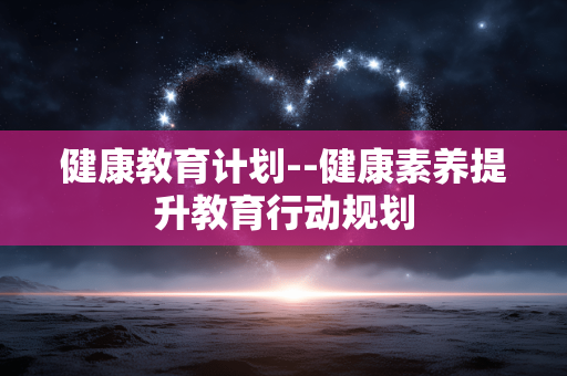 健康教育计划--健康素养提升教育行动规划