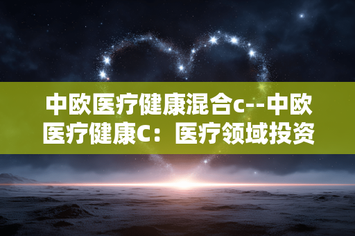 中欧医疗健康混合c--中欧医疗健康C:医疗领域投资的优选之选 中欧医疗健康混合c--中欧医疗健康C:医疗领域投资的优选之选