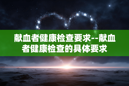 献血者健康检查要求--献血者健康检查的具体要求 献血者健康检查要求--献血者健康检查的具体要求