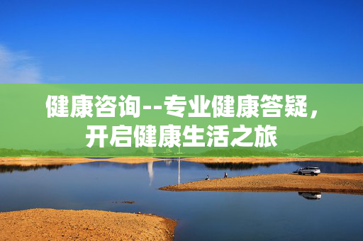 健康咨询--专业健康答疑，开启健康生活之旅