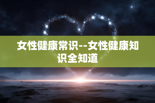 女性健康常识--女性健康知识全知道