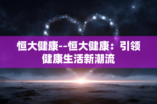 恒大健康--恒大健康：引领健康生活新潮流