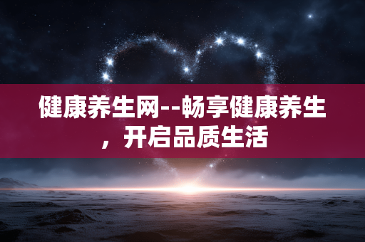 健康养生网--畅享健康养生，开启品质生活