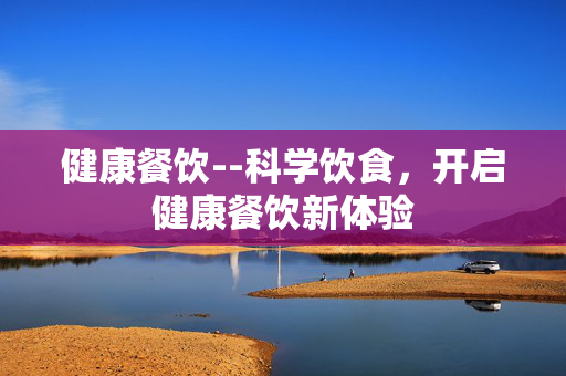 健康餐饮--科学饮食，开启健康餐饮新体验