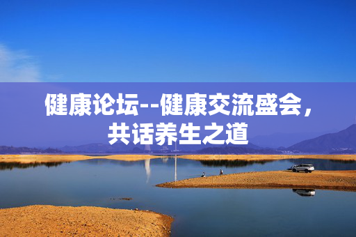 健康论坛--健康交流盛会，共话养生之道