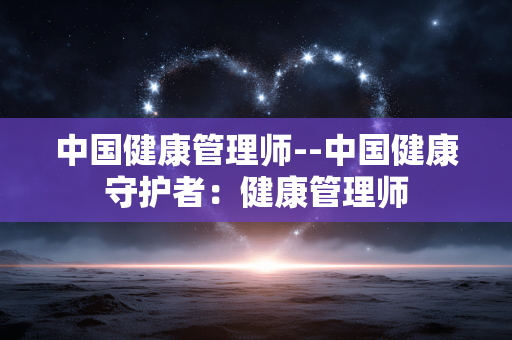 中国健康管理师--中国健康守护者:健康管理师 中国健康管理师--中国健康守护者:健康管理师