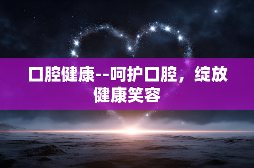 口腔健康--呵护口腔，绽放健康笑容
