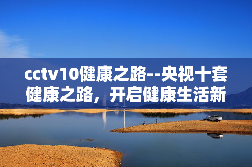 cctv10健康之路--央视十套健康之路，开启健康生活新旅程