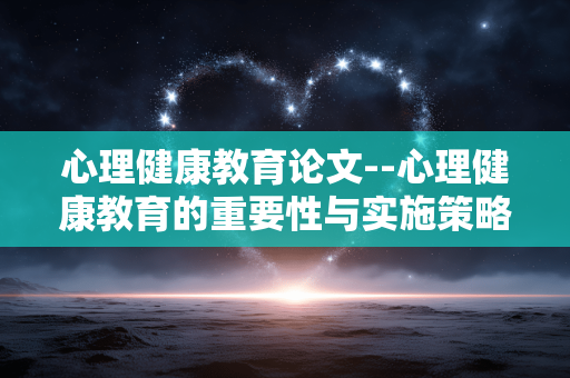 心理健康教育论文--心理健康教育的重要性与实施策略研究