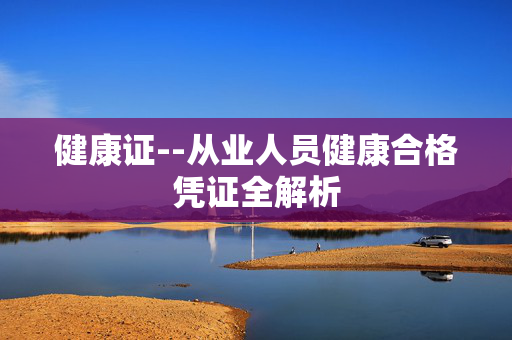 健康证--从业人员健康合格凭证全解析