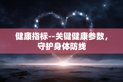 健康指标--关键健康参数,守护身体防线 健康指标--关键健康参数,守护身体防线