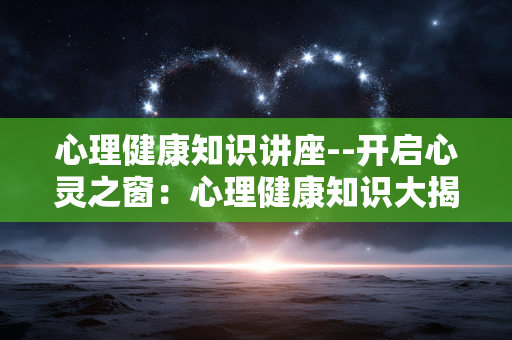 心理健康知识讲座--开启心灵之窗：心理健康知识大揭秘