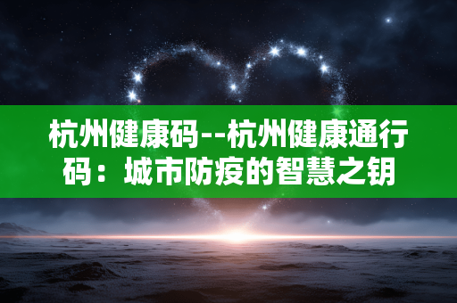 杭州健康码--杭州健康通行码：城市防疫的智慧之钥
