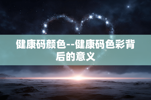健康码颜色--健康码色彩背后的意义