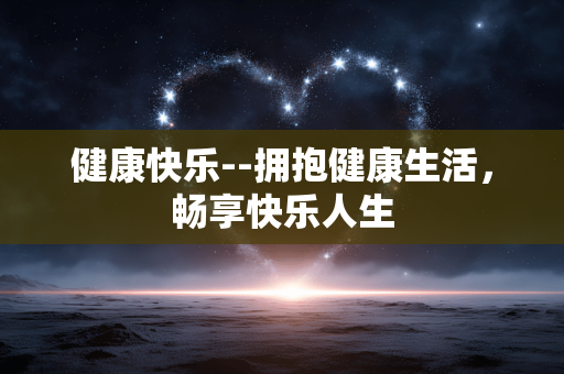 健康快乐--拥抱健康生活,畅享快乐人生 健康快乐--拥抱健康生活,畅享快乐人生
