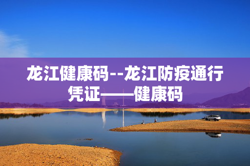 龙江健康码--龙江防疫通行凭证——健康码 龙江健康码--龙江防疫通行凭证——健康码