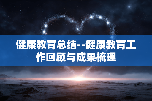 健康教育总结--健康教育工作回顾与成果梳理
