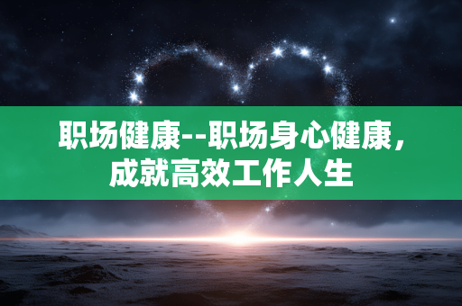 职场健康--职场身心健康，成就高效工作人生