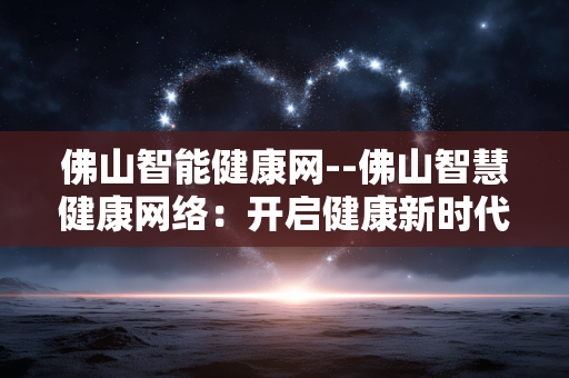 佛山智能健康网--佛山智慧健康网络：开启健康新时代