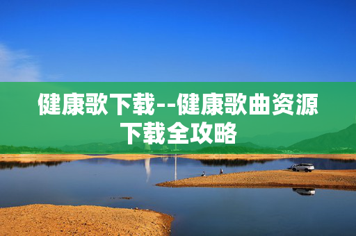 健康歌下载--健康歌曲资源下载全攻略