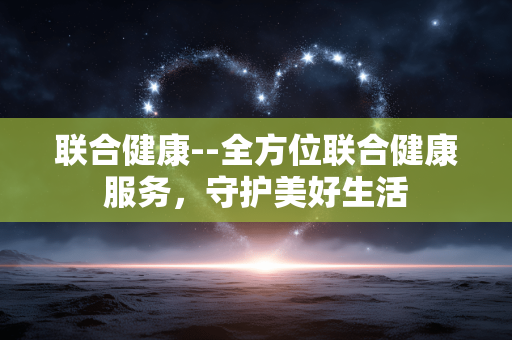 联合健康--全方位联合健康服务，守护美好生活