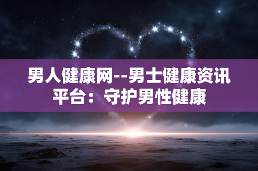 男人健康网--男士健康资讯平台：守护男性健康
