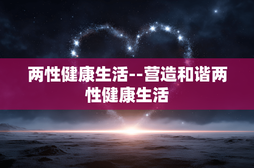 两性健康生活--营造和谐两性健康生活 两性健康生活--营造和谐两性健康生活