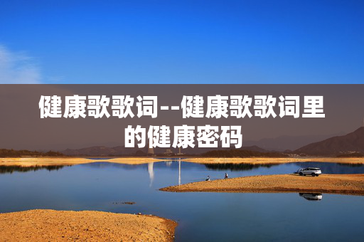 健康歌歌词--健康歌歌词里的健康密码 健康歌歌词--健康歌歌词里的健康密码