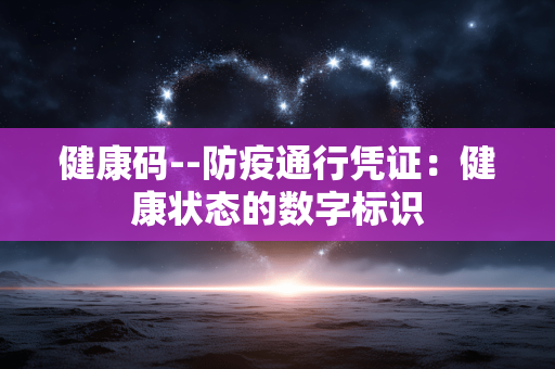 健康码--防疫通行凭证:健康状态的数字标识 健康码--防疫通行凭证:健康状态的数字标识