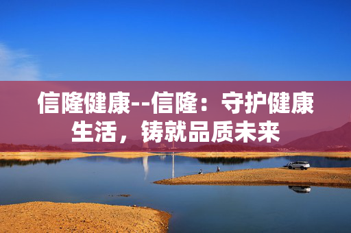 信隆健康--信隆：守护健康生活，铸就品质未来