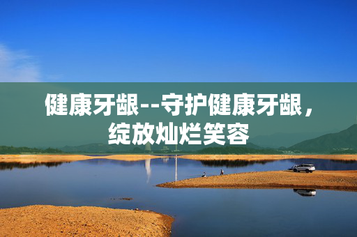 健康牙龈--守护健康牙龈,绽放灿烂笑容 健康牙龈--守护健康牙龈,绽放灿烂笑容
