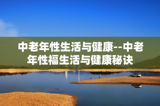 中老年性生活与健康--中老年性福生活与健康秘诀
