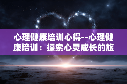 心理健康培训心得--心理健康培训：探索心灵成长的旅程
